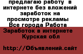 предлагаю работу  в интернете без вложений,заработок на просмотре рекламы - Все города Работа » Заработок в интернете   . Курская обл.